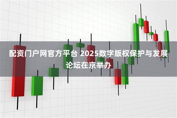 配资门户网官方平台 2025数字版权保护与发展论坛在京举办