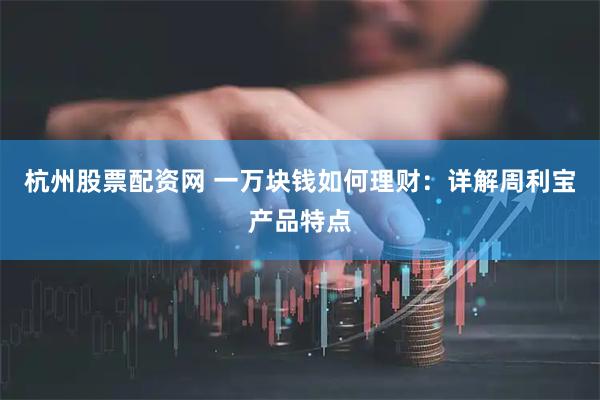 杭州股票配资网 一万块钱如何理财：详解周利宝产品特点