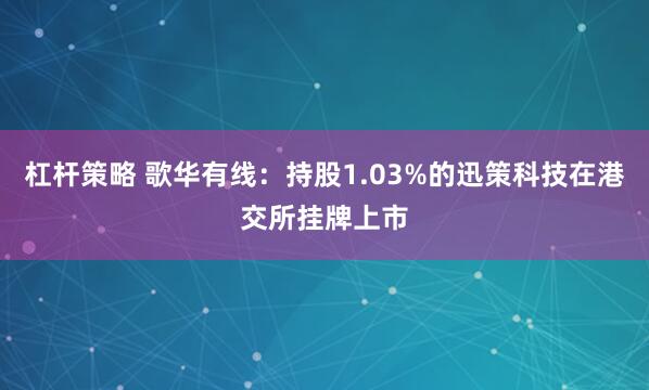 杠杆策略 歌华有线：持股1.03%的迅策科技在港交所挂牌上市