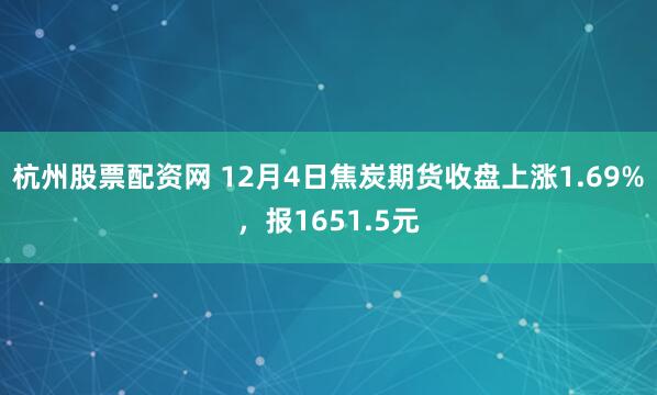 杭州股票配资网 12月4日焦炭期货收盘上涨1.69%，报1651.5元