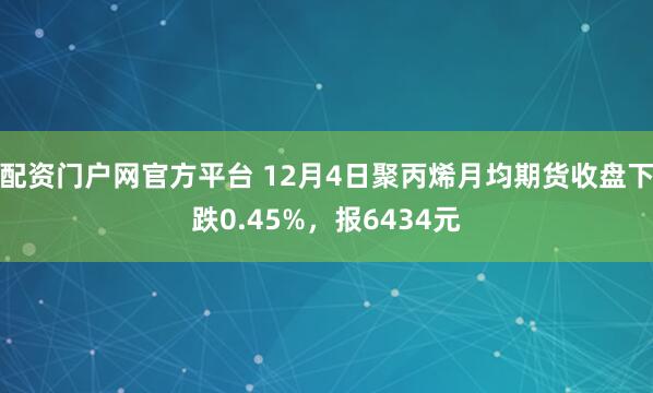 配资门户网官方平台 12月4日聚丙烯月均期货收盘下跌0.45%，报6434元