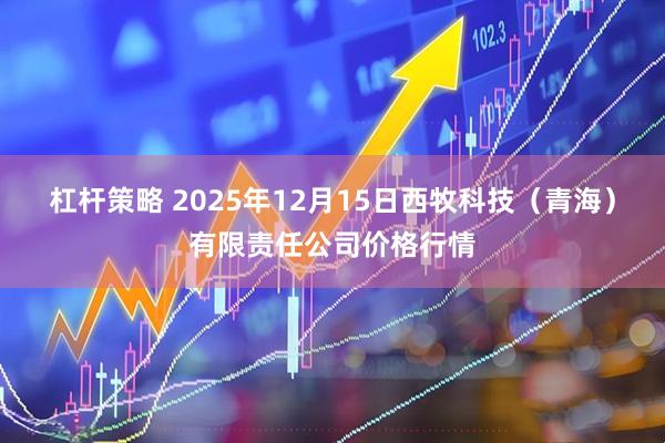 杠杆策略 2025年12月15日西牧科技（青海）有限责任公司价格行情