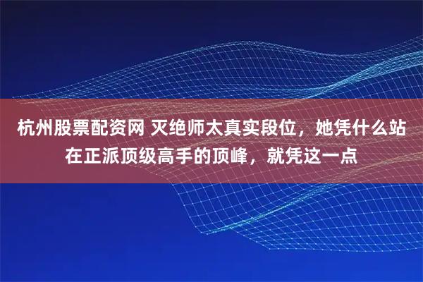 杭州股票配资网 灭绝师太真实段位，她凭什么站在正派顶级高手的顶峰，就凭这一点