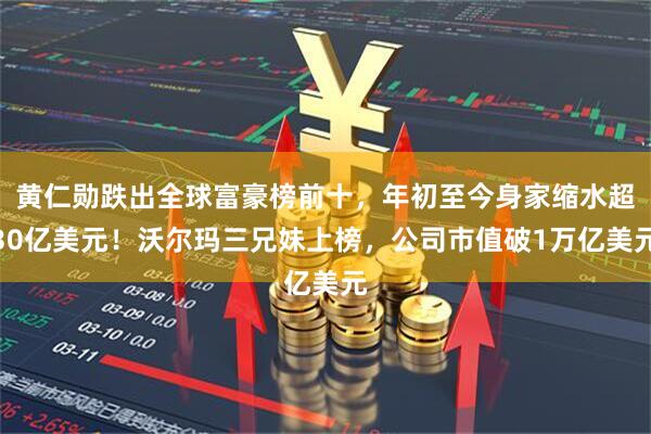 黄仁勋跌出全球富豪榜前十，年初至今身家缩水超30亿美元！沃尔玛三兄妹上榜，公司市值破1万亿美元