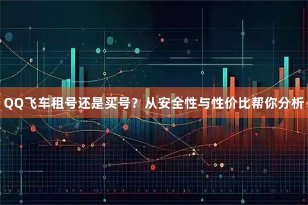 QQ飞车租号还是买号？从安全性与性价比帮你分析